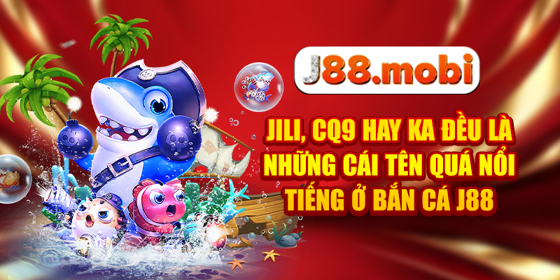 JILI, CQ9 hay KA đều là những cái tên quá nổi tiếng ở bắn cá J88